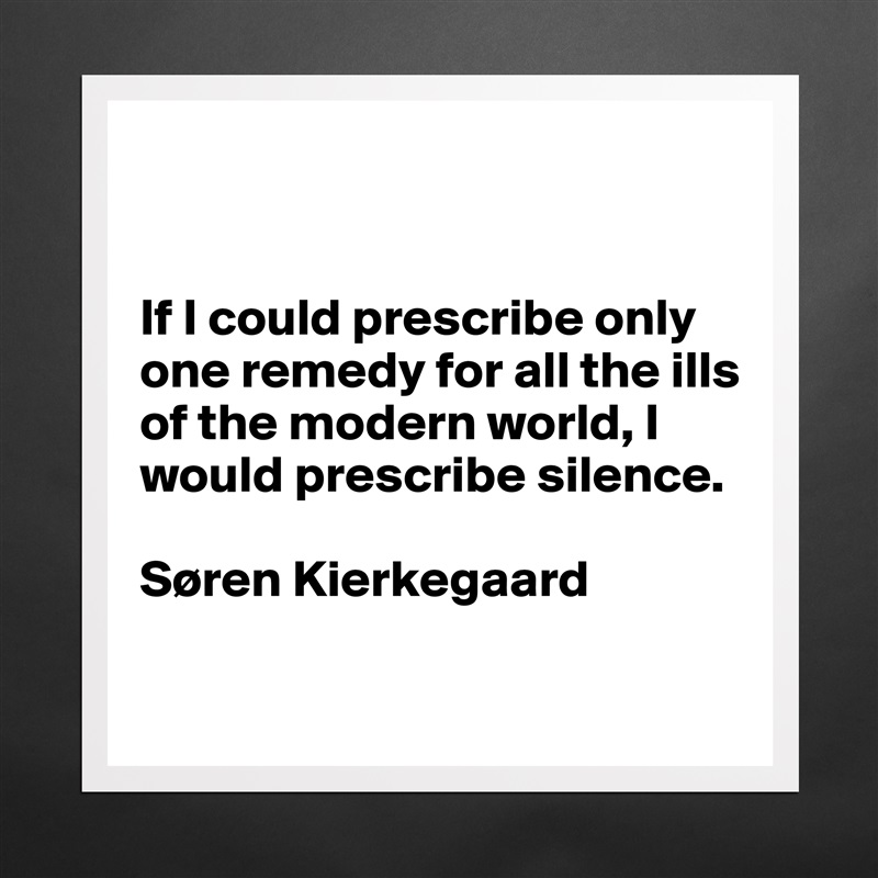 


If I could prescribe only one remedy for all the ills of the modern world, I would prescribe silence.

Søren Kierkegaard

 Matte White Poster Print Statement Custom 