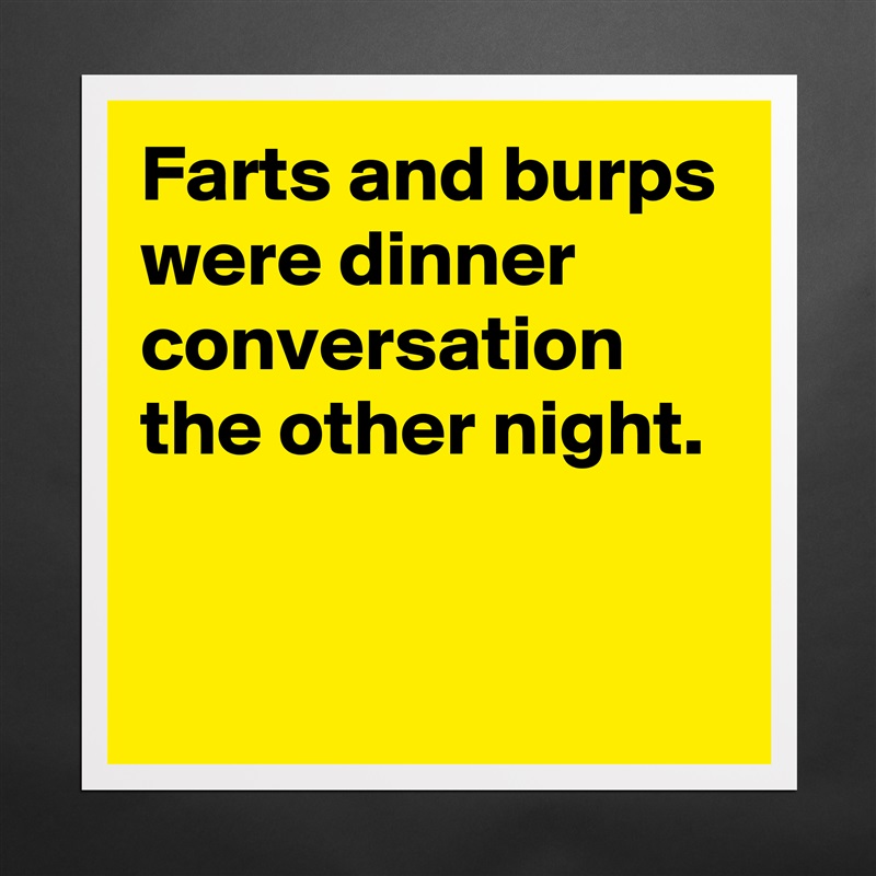 Farts and burps were dinner conversation the other night.

 Matte White Poster Print Statement Custom 