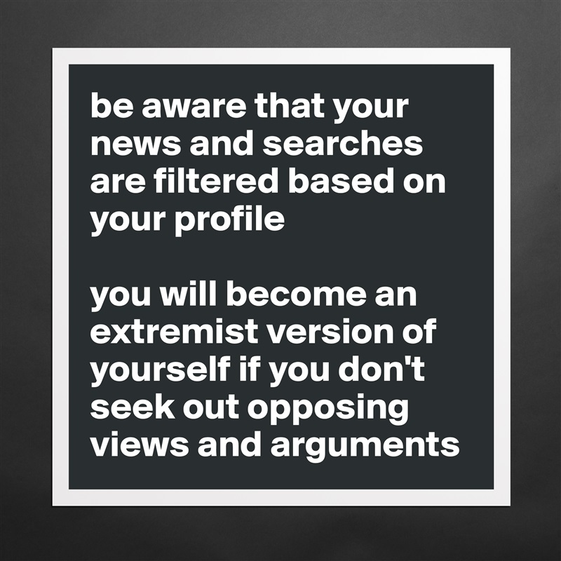 be aware that your news and searches are filtered based on your profile

you will become an extremist version of yourself if you don't seek out opposing views and arguments  Matte White Poster Print Statement Custom 