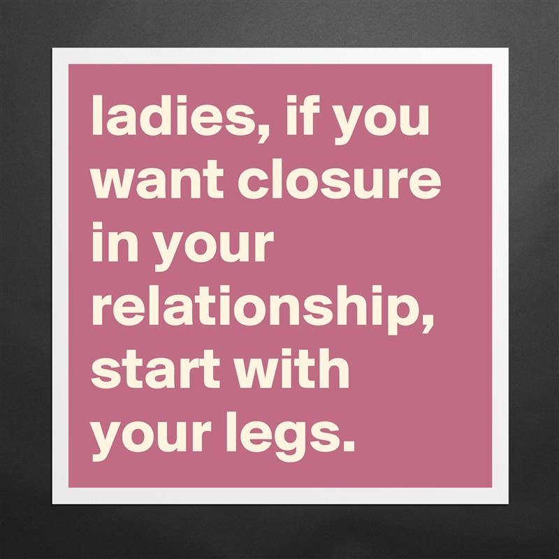 ladies, if you want closure in your relationship, start with your legs. Matte White Poster Print Statement Custom 