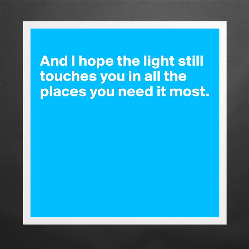 
And I hope the light still 
touches you in all the places you need it most. 

           




       Matte White Poster Print Statement Custom 