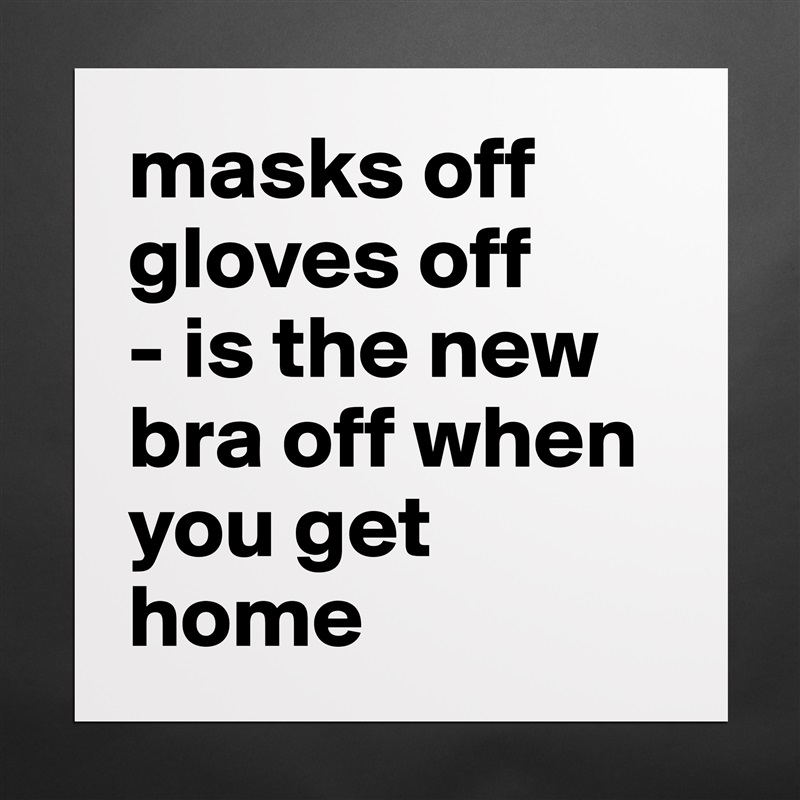 masks off
gloves off
- is the new bra off when you get home Matte White Poster Print Statement Custom 