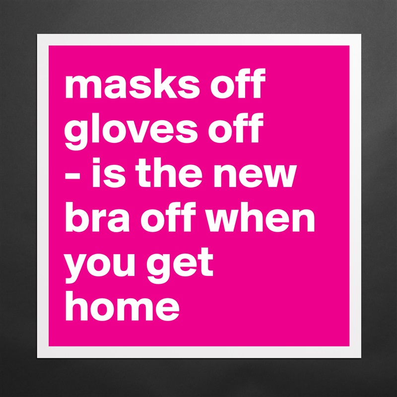 masks off
gloves off
- is the new bra off when you get home Matte White Poster Print Statement Custom 