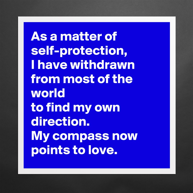 As a matter of self-protection,
I have withdrawn from most of the world
to find my own direction.
My compass now points to love. Matte White Poster Print Statement Custom 