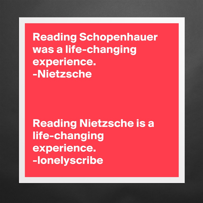 Reading Schopenhauer was a life-changing experience.
-Nietzsche 



Reading Nietzsche is a life-changing experience.
-lonelyscribe Matte White Poster Print Statement Custom 