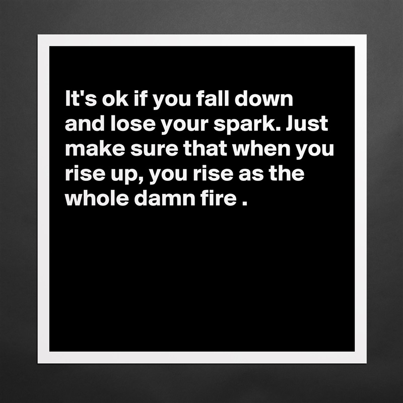 
It's ok if you fall down and lose your spark. Just make sure that when you rise up, you rise as the whole damn fire .




 Matte White Poster Print Statement Custom 