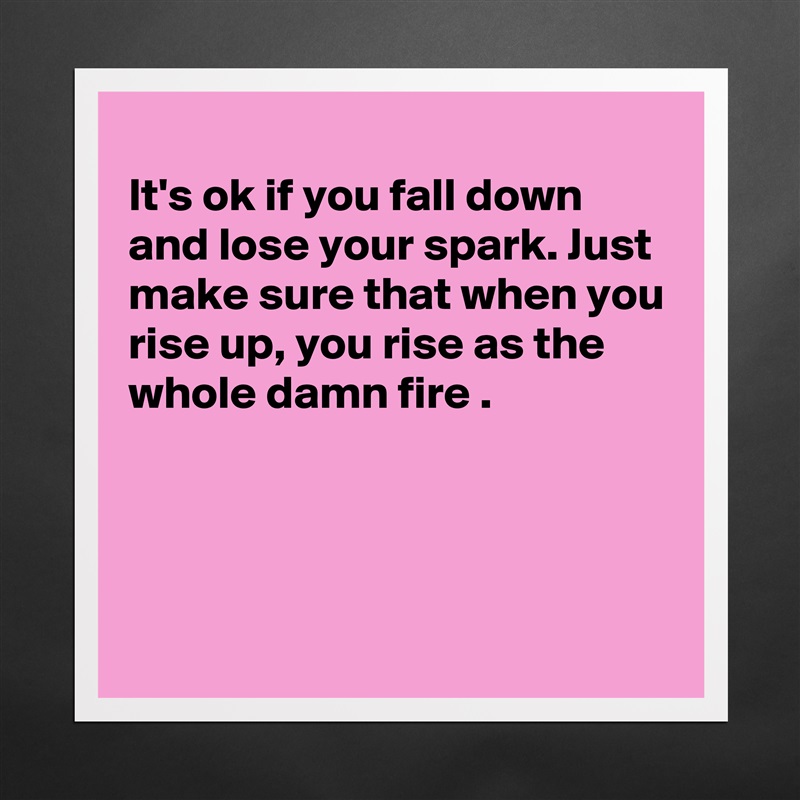 
It's ok if you fall down and lose your spark. Just make sure that when you rise up, you rise as the whole damn fire .




 Matte White Poster Print Statement Custom 
