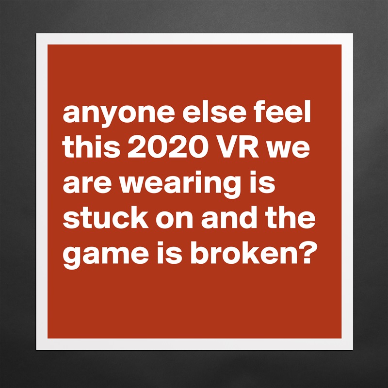 
anyone else feel this 2020 VR we are wearing is stuck on and the game is broken?
 Matte White Poster Print Statement Custom 