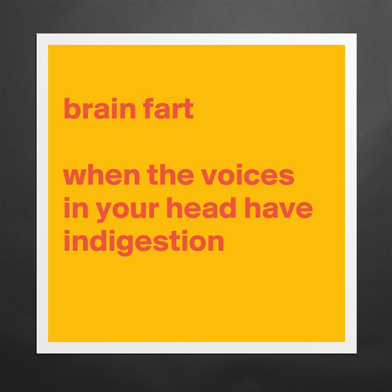 
brain fart

when the voices in your head have indigestion

 Matte White Poster Print Statement Custom 