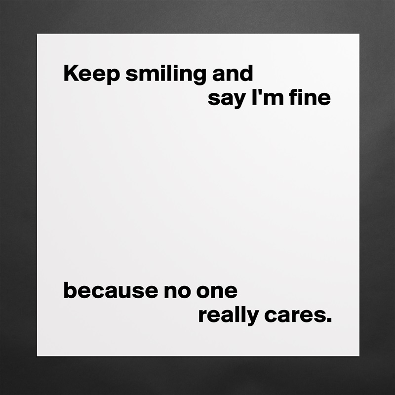 Keep smiling and
                              say I'm fine







because no one
                            really cares. Matte White Poster Print Statement Custom 