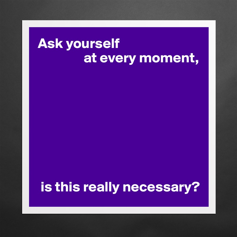 Ask yourself
                at every moment,








 is this really necessary? Matte White Poster Print Statement Custom 