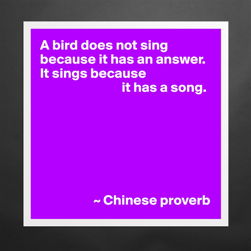 A bird does not sing because it has an answer.  It sings because
                             it has a song.







                   ~ Chinese proverb Matte White Poster Print Statement Custom 