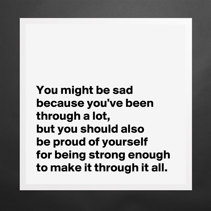 



 You might be sad
 because you've been
 through a lot,
 but you should also 
 be proud of yourself 
 for being strong enough
 to make it through it all. Matte White Poster Print Statement Custom 