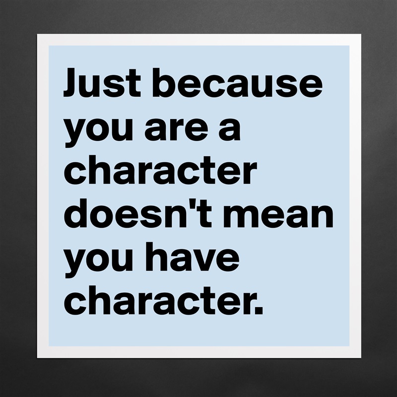Just because you are a character doesn't mean you have character. Matte White Poster Print Statement Custom 