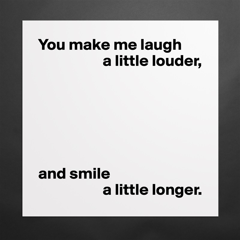 You make me laugh
                    a little louder,






and smile
                    a little longer. Matte White Poster Print Statement Custom 