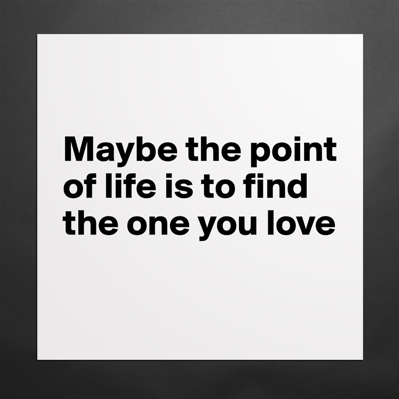 

Maybe the point of life is to find the one you love

 Matte White Poster Print Statement Custom 