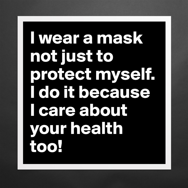 I wear a mask not just to protect myself. I do it because I care about your health too! Matte White Poster Print Statement Custom 