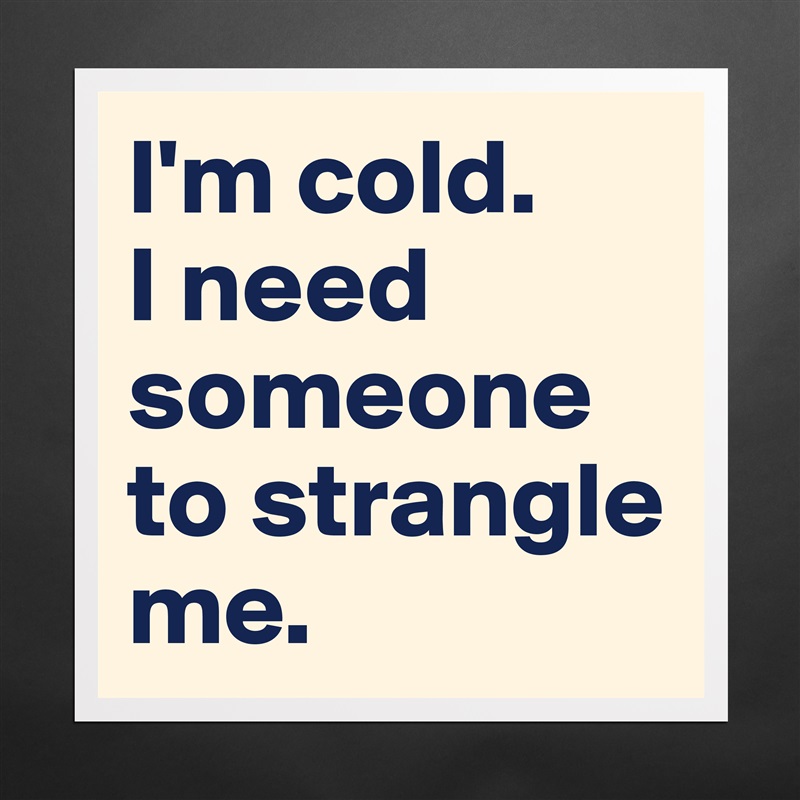 I'm cold. 
I need someone to strangle me. Matte White Poster Print Statement Custom 