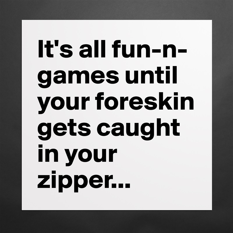 It's all fun-n-games until your foreskin gets caught in your zipper... Matte White Poster Print Statement Custom 