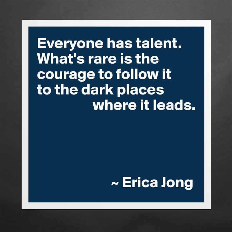 Everyone has talent. What's rare is the courage to follow it 
to the dark places 
                  where it leads.




                        ~ Erica Jong Matte White Poster Print Statement Custom 