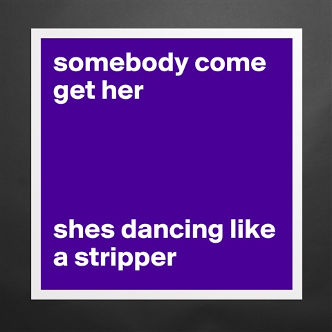 A like shes stripper dancing