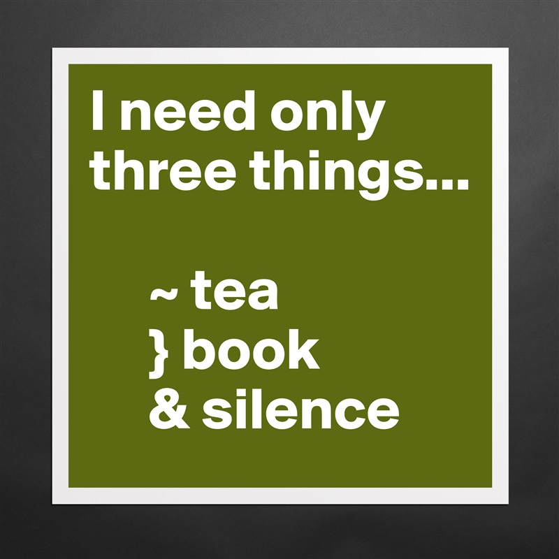 I need only three things...

     ~ tea
     } book
     & silence Matte White Poster Print Statement Custom 