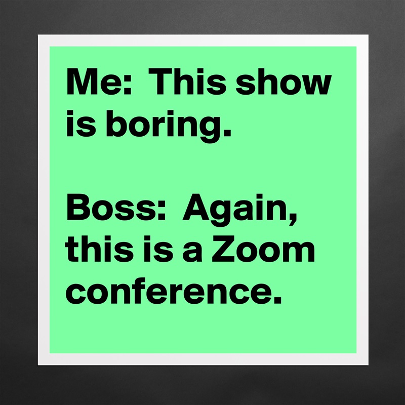 Me:  This show is boring.

Boss:  Again, this is a Zoom conference. Matte White Poster Print Statement Custom 