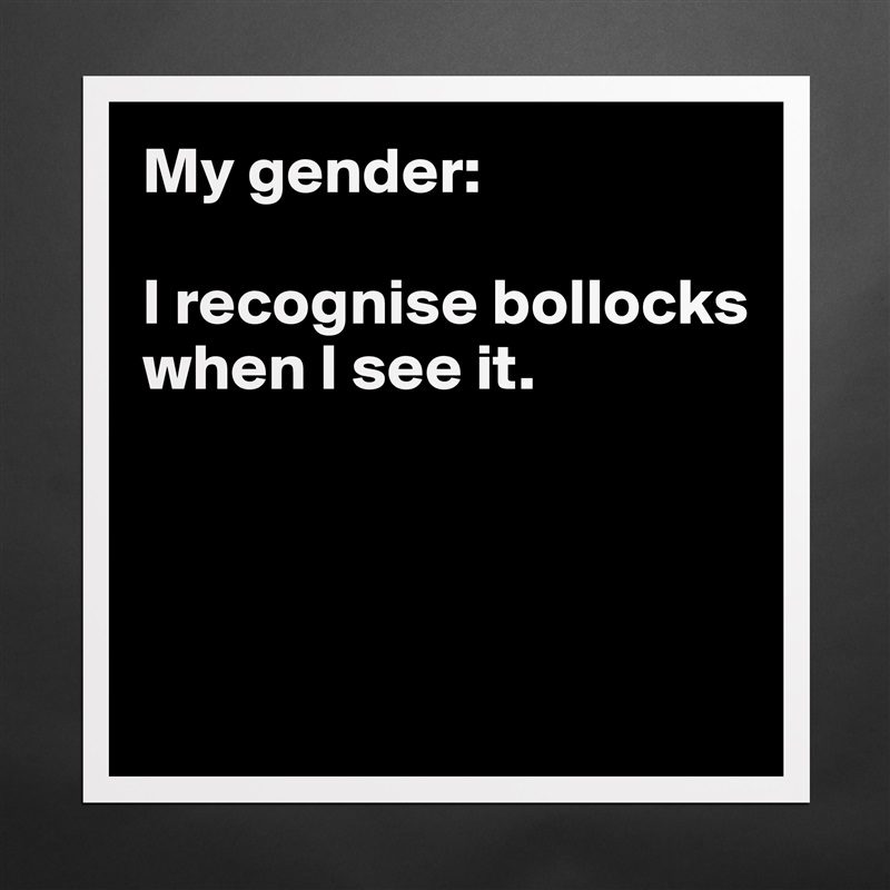 My gender:

I recognise bollocks when I see it.




 Matte White Poster Print Statement Custom 