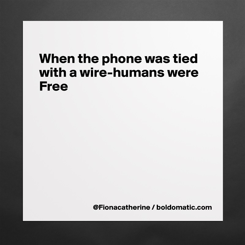 
When the phone was tied
with a wire-humans were
Free







 Matte White Poster Print Statement Custom 