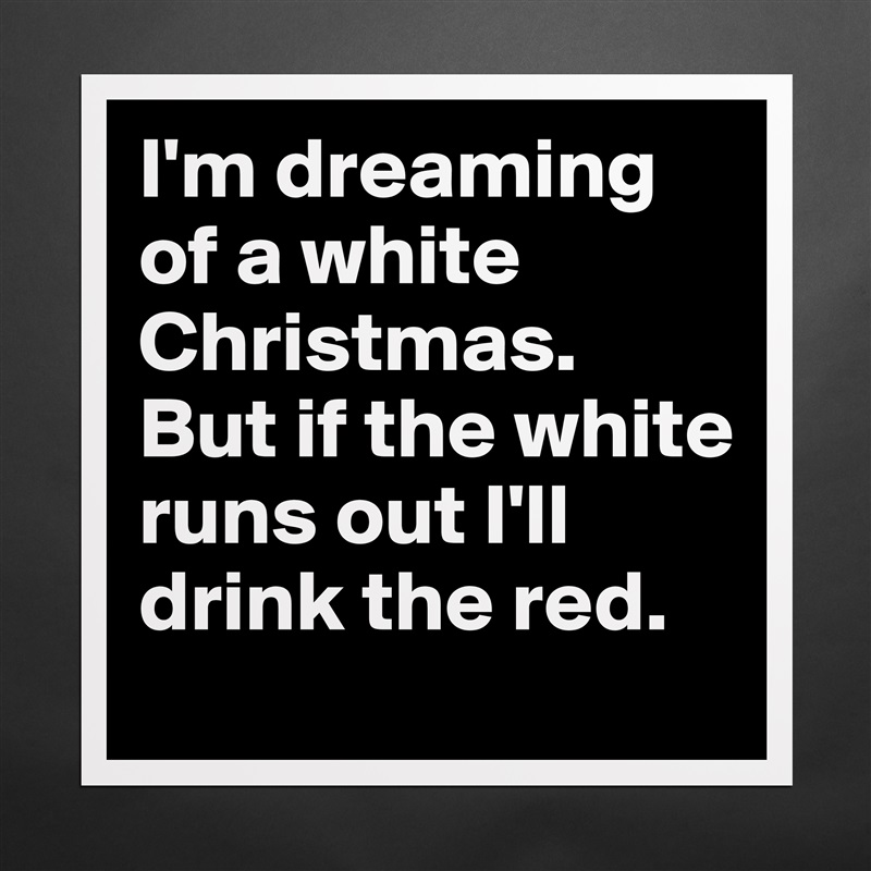 I'm dreaming of a white Christmas.
But if the white runs out I'll drink the red. Matte White Poster Print Statement Custom 