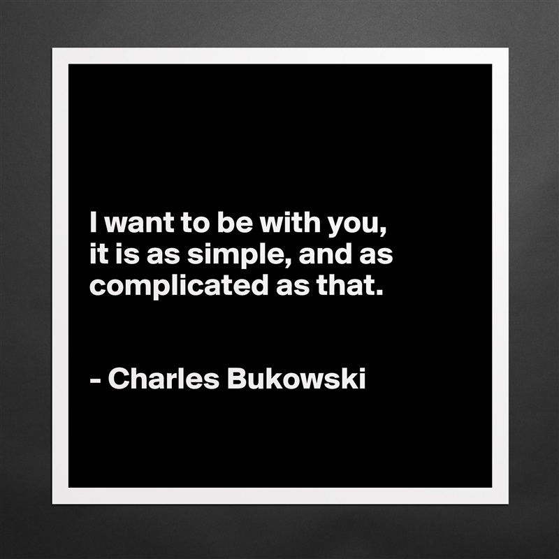



I want to be with you,
it is as simple, and as complicated as that.


- Charles Bukowski

 Matte White Poster Print Statement Custom 