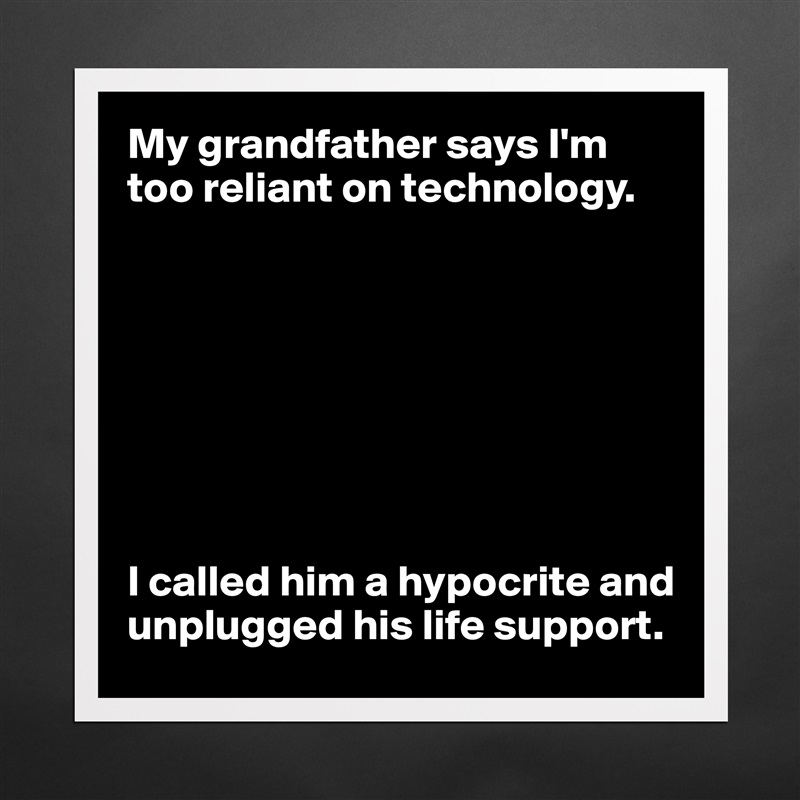 My grandfather says I'm too reliant on technology.








I called him a hypocrite and unplugged his life support. Matte White Poster Print Statement Custom 