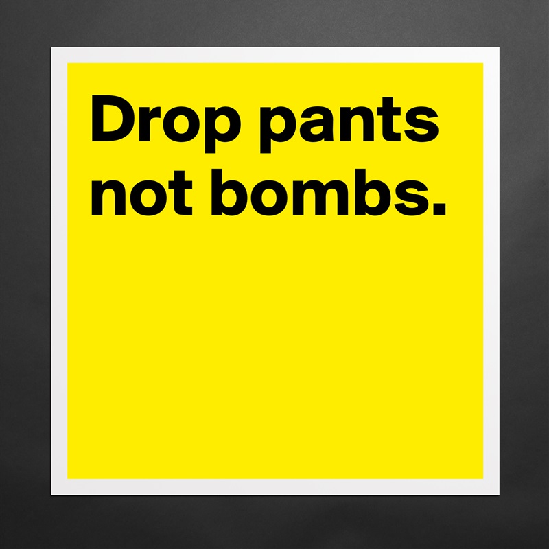 Drop pants
not bombs.


 Matte White Poster Print Statement Custom 